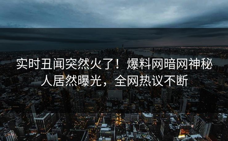 实时丑闻突然火了！爆料网暗网神秘人居然曝光，全网热议不断