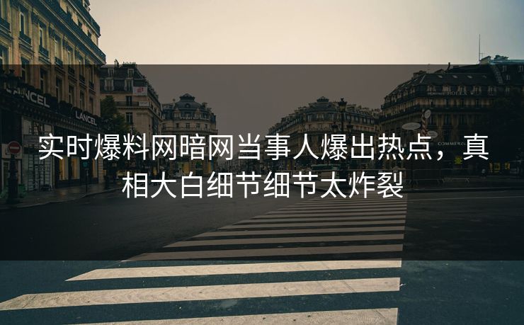 实时爆料网暗网当事人爆出热点，真相大白细节细节太炸裂