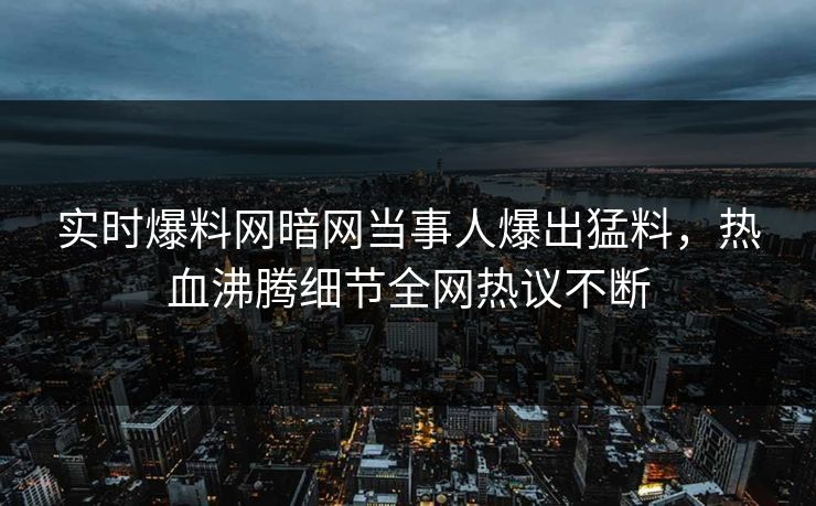 实时爆料网暗网当事人爆出猛料，热血沸腾细节全网热议不断