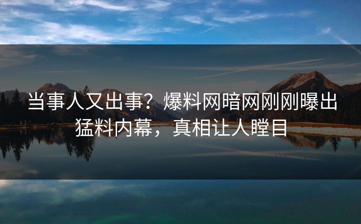 当事人又出事？爆料网暗网刚刚曝出猛料内幕，真相让人瞠目