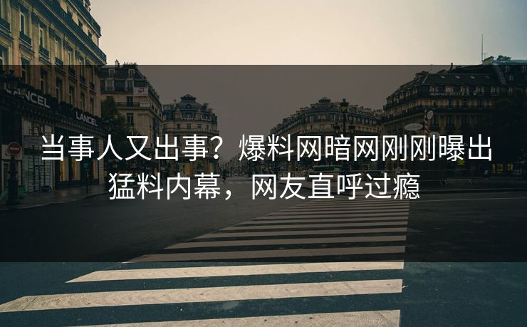 当事人又出事？爆料网暗网刚刚曝出猛料内幕，网友直呼过瘾