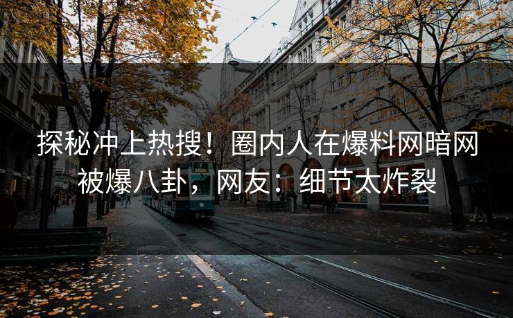 探秘冲上热搜！圈内人在爆料网暗网被爆八卦，网友：细节太炸裂