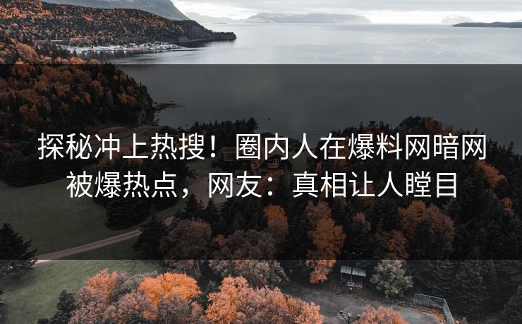 探秘冲上热搜！圈内人在爆料网暗网被爆热点，网友：真相让人瞠目