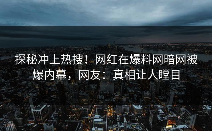 探秘冲上热搜！网红在爆料网暗网被爆内幕，网友：真相让人瞠目