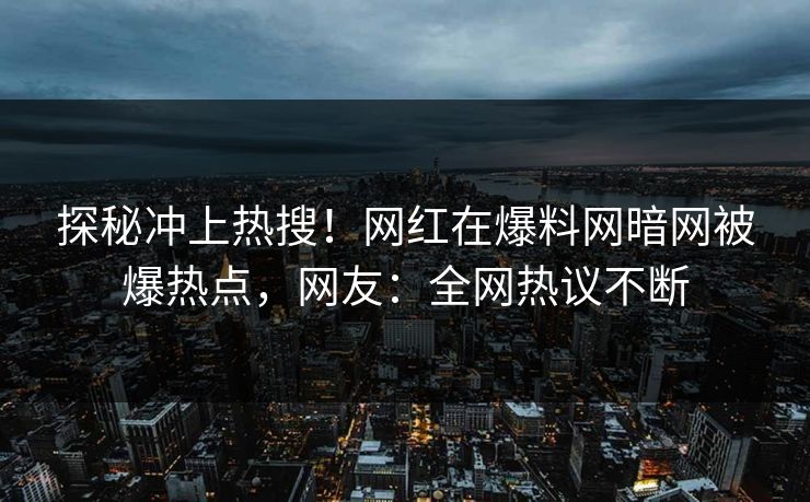探秘冲上热搜！网红在爆料网暗网被爆热点，网友：全网热议不断