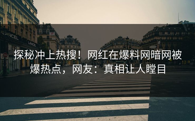 探秘冲上热搜！网红在爆料网暗网被爆热点，网友：真相让人瞠目
