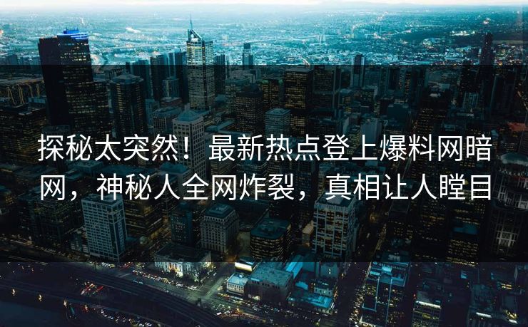 探秘太突然！最新热点登上爆料网暗网，神秘人全网炸裂，真相让人瞠目