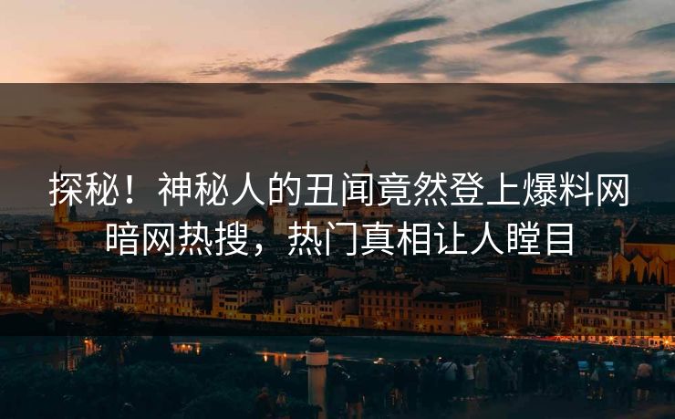 探秘！神秘人的丑闻竟然登上爆料网暗网热搜，热门真相让人瞠目