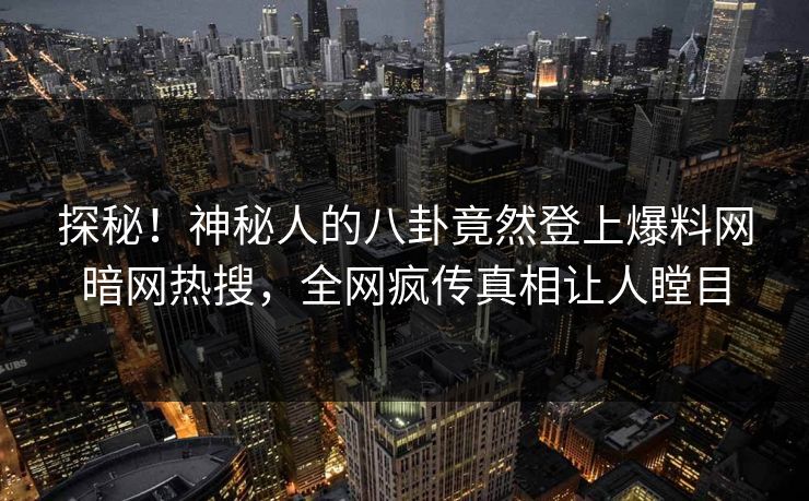 探秘！神秘人的八卦竟然登上爆料网暗网热搜，全网疯传真相让人瞠目