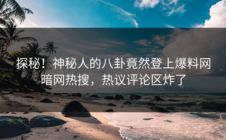 探秘！神秘人的八卦竟然登上爆料网暗网热搜，热议评论区炸了