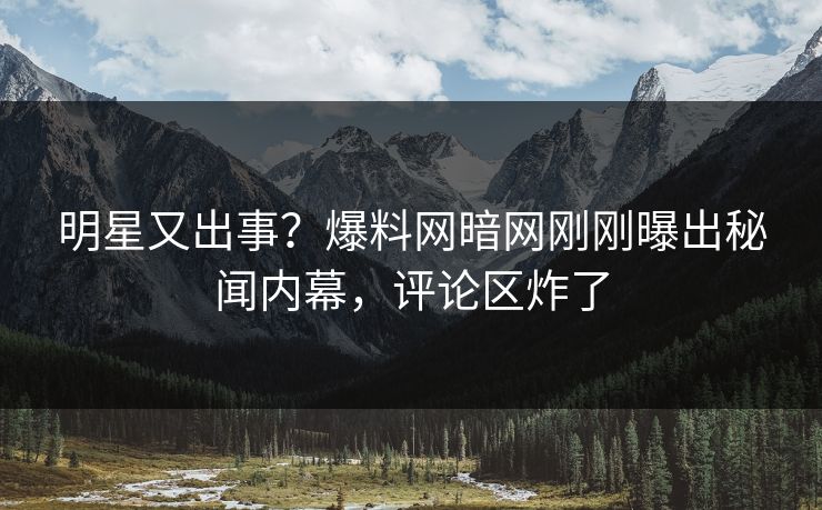 明星又出事？爆料网暗网刚刚曝出秘闻内幕，评论区炸了
