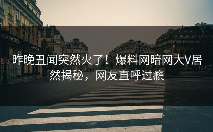 昨晚丑闻突然火了！爆料网暗网大V居然揭秘，网友直呼过瘾