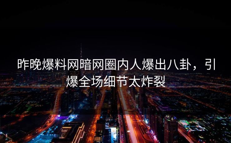 昨晚爆料网暗网圈内人爆出八卦，引爆全场细节太炸裂