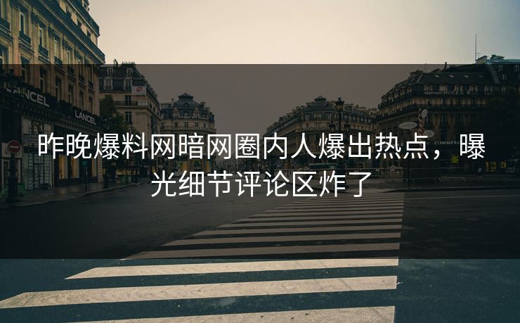 昨晚爆料网暗网圈内人爆出热点，曝光细节评论区炸了