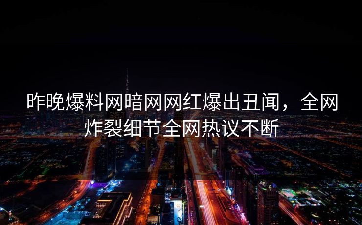 昨晚爆料网暗网网红爆出丑闻，全网炸裂细节全网热议不断