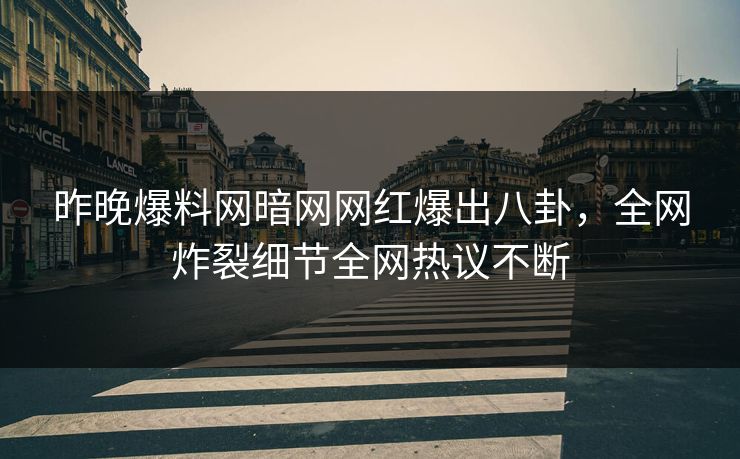 昨晚爆料网暗网网红爆出八卦，全网炸裂细节全网热议不断