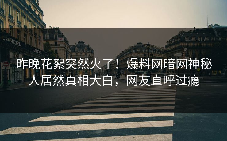 昨晚花絮突然火了！爆料网暗网神秘人居然真相大白，网友直呼过瘾