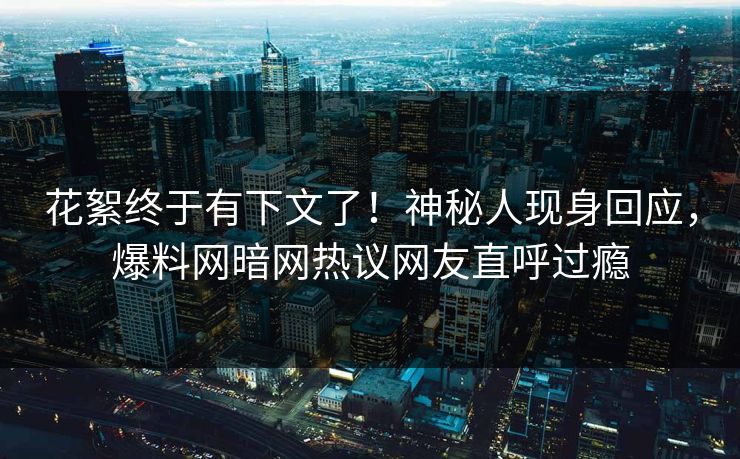 花絮终于有下文了！神秘人现身回应，爆料网暗网热议网友直呼过瘾