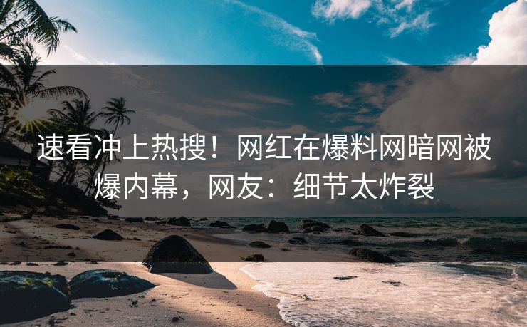 速看冲上热搜！网红在爆料网暗网被爆内幕，网友：细节太炸裂