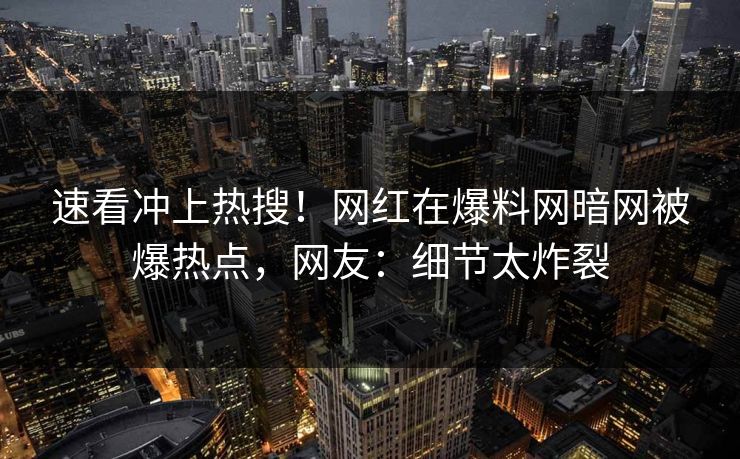 速看冲上热搜！网红在爆料网暗网被爆热点，网友：细节太炸裂
