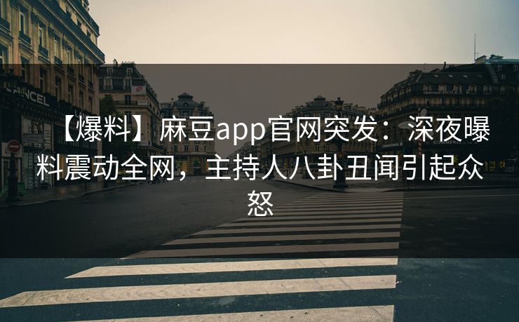 【爆料】麻豆app官网突发：深夜曝料震动全网，主持人八卦丑闻引起众怒