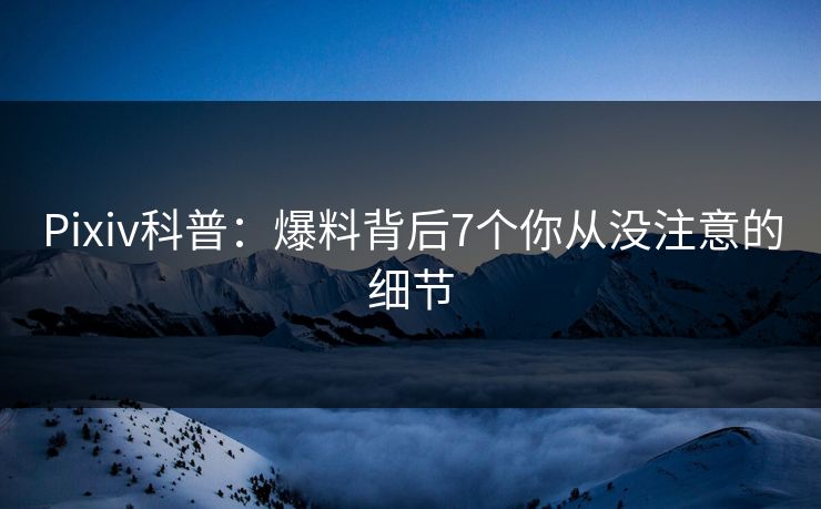 Pixiv科普：爆料背后7个你从没注意的细节