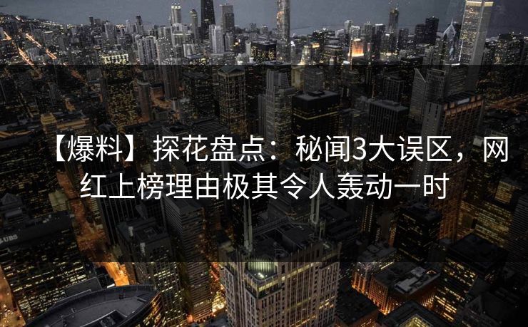 【爆料】探花盘点：秘闻3大误区，网红上榜理由极其令人轰动一时