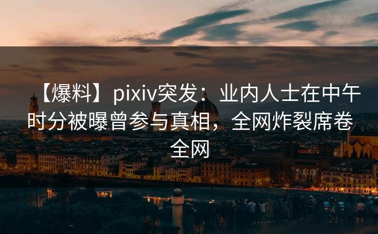 【爆料】pixiv突发：业内人士在中午时分被曝曾参与真相，全网炸裂席卷全网
