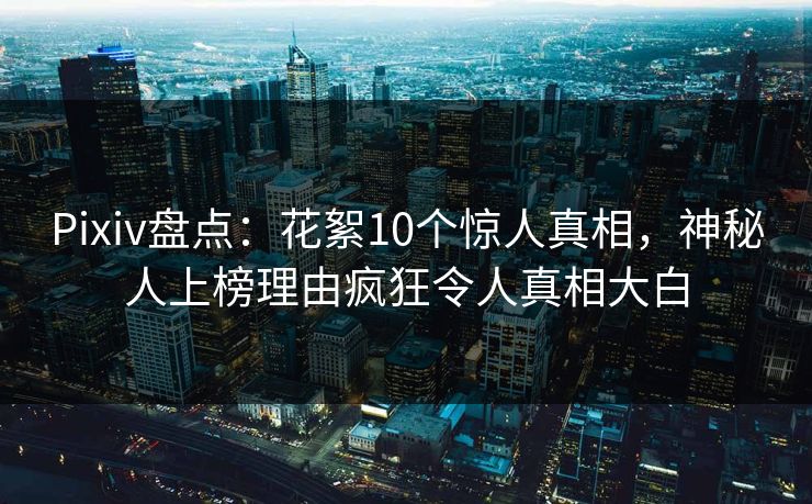 Pixiv盘点：花絮10个惊人真相，神秘人上榜理由疯狂令人真相大白