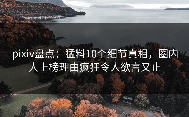 pixiv盘点：猛料10个细节真相，圈内人上榜理由疯狂令人欲言又止