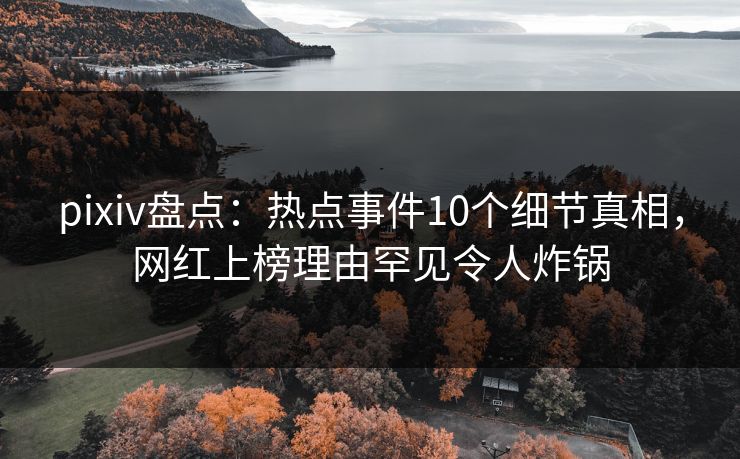 pixiv盘点：热点事件10个细节真相，网红上榜理由罕见令人炸锅