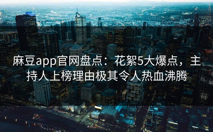 麻豆app官网盘点：花絮5大爆点，主持人上榜理由极其令人热血沸腾
