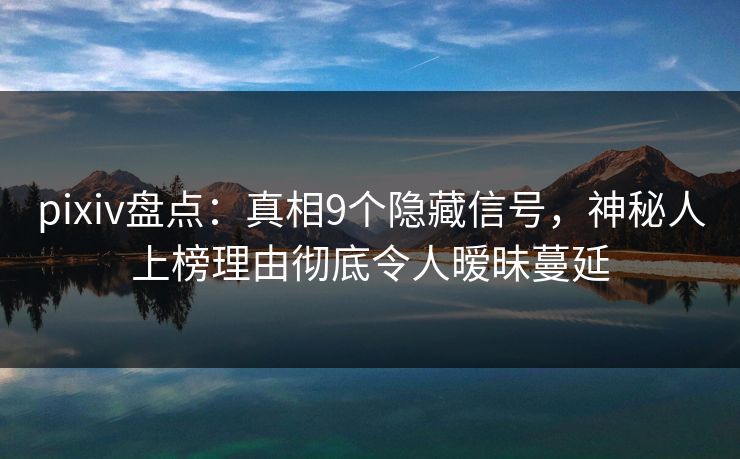 pixiv盘点：真相9个隐藏信号，神秘人上榜理由彻底令人暧昧蔓延
