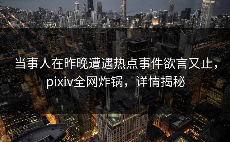 当事人在昨晚遭遇热点事件欲言又止，pixiv全网炸锅，详情揭秘