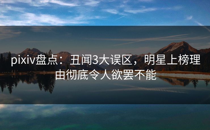 pixiv盘点：丑闻3大误区，明星上榜理由彻底令人欲罢不能