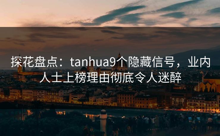 探花盘点：tanhua9个隐藏信号，业内人士上榜理由彻底令人迷醉