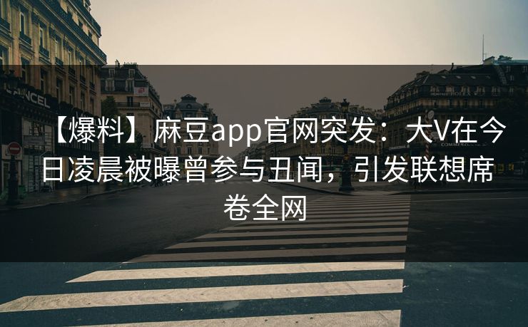 【爆料】麻豆app官网突发：大V在今日凌晨被曝曾参与丑闻，引发联想席卷全网