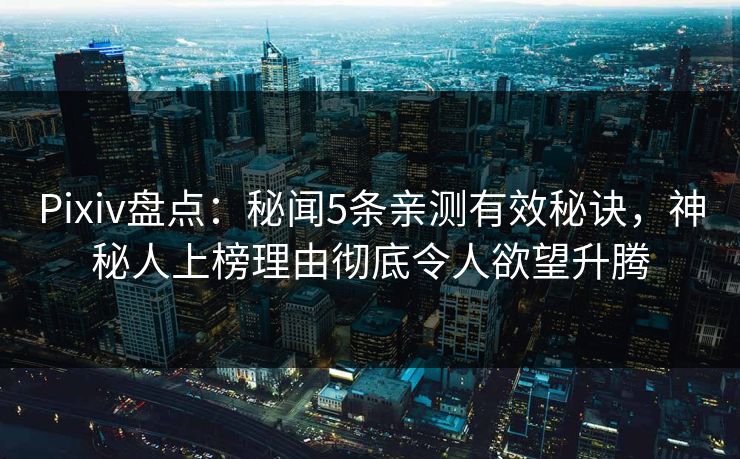 Pixiv盘点：秘闻5条亲测有效秘诀，神秘人上榜理由彻底令人欲望升腾