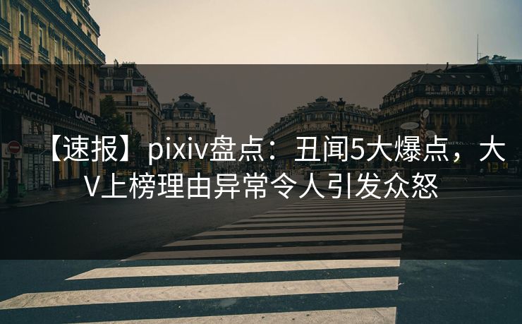 【速报】pixiv盘点：丑闻5大爆点，大V上榜理由异常令人引发众怒