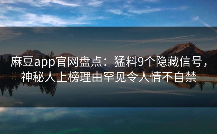 麻豆app官网盘点：猛料9个隐藏信号，神秘人上榜理由罕见令人情不自禁