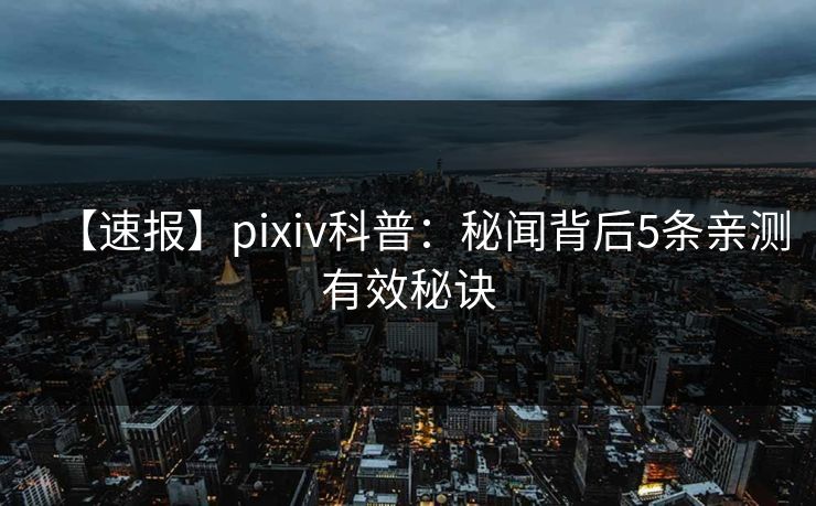 【速报】pixiv科普：秘闻背后5条亲测有效秘诀