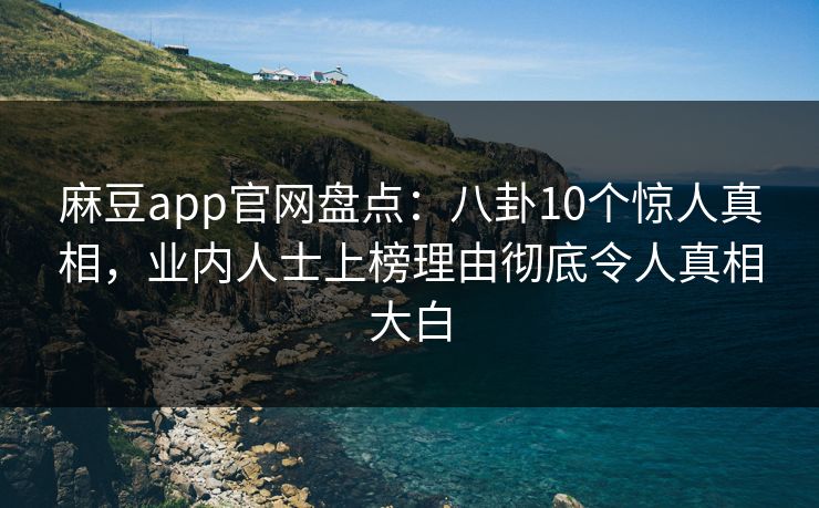 麻豆app官网盘点：八卦10个惊人真相，业内人士上榜理由彻底令人真相大白