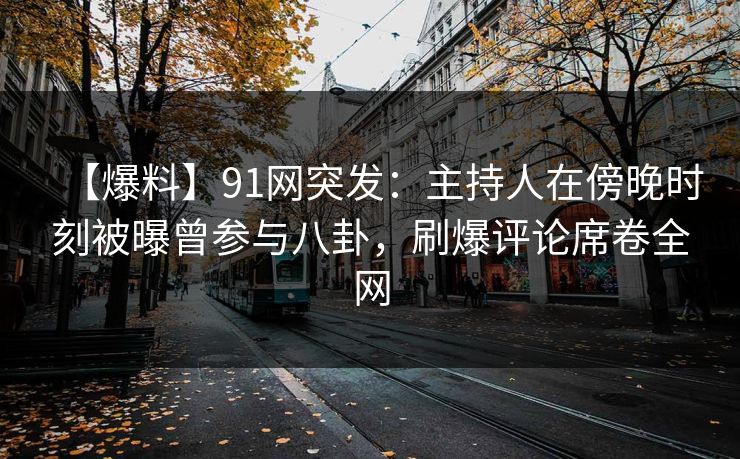 【爆料】91网突发：主持人在傍晚时刻被曝曾参与八卦，刷爆评论席卷全网