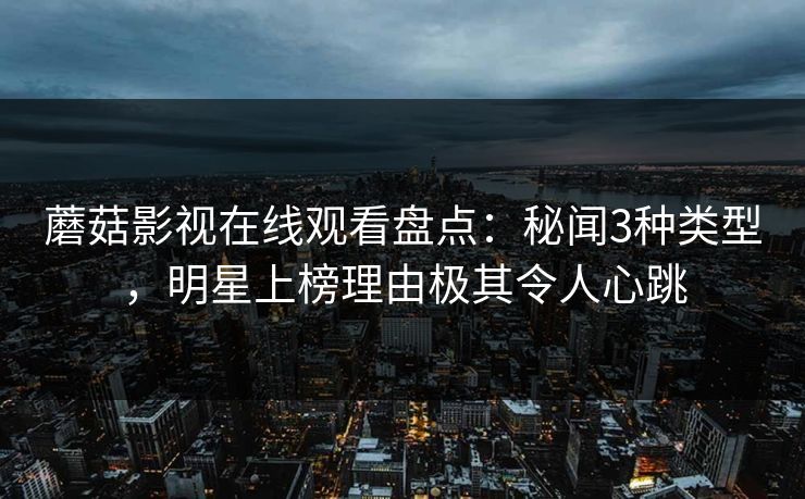 蘑菇影视在线观看盘点：秘闻3种类型，明星上榜理由极其令人心跳