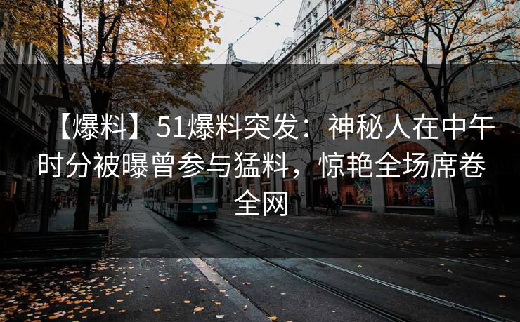 【爆料】51爆料突发：神秘人在中午时分被曝曾参与猛料，惊艳全场席卷全网