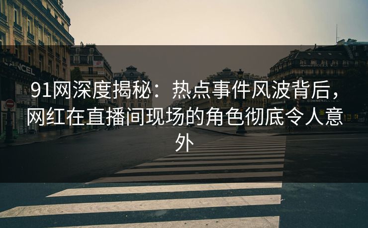 91网深度揭秘：热点事件风波背后，网红在直播间现场的角色彻底令人意外