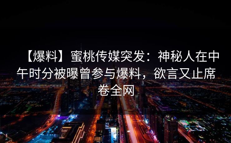 【爆料】蜜桃传媒突发：神秘人在中午时分被曝曾参与爆料，欲言又止席卷全网