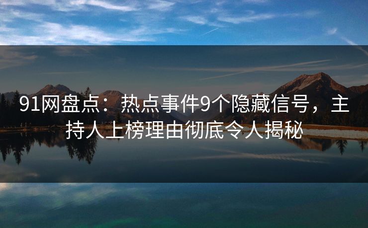 91网盘点：热点事件9个隐藏信号，主持人上榜理由彻底令人揭秘