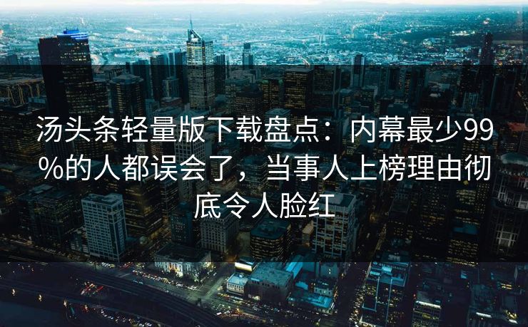 汤头条轻量版下载盘点：内幕最少99%的人都误会了，当事人上榜理由彻底令人脸红