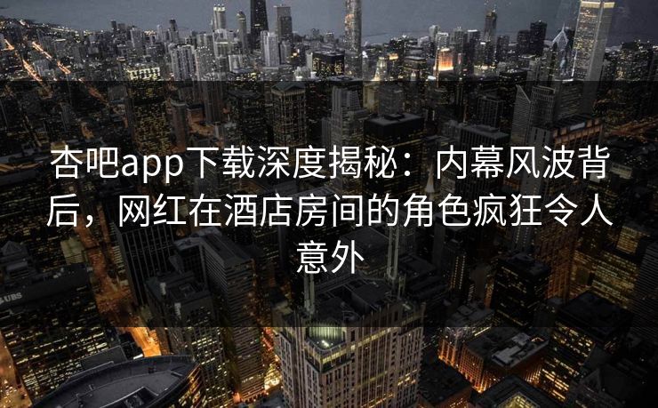 杏吧app下载深度揭秘：内幕风波背后，网红在酒店房间的角色疯狂令人意外